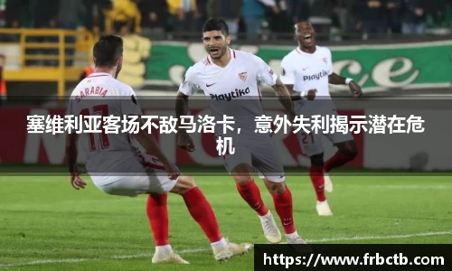塞维利亚客场不敌马洛卡，意外失利揭示潜在危机