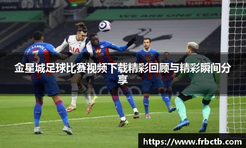 金星城足球比赛视频下载精彩回顾与精彩瞬间分享