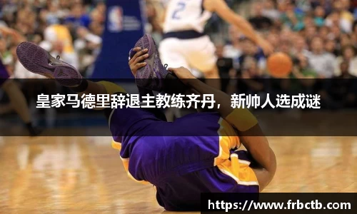 皇家马德里辞退主教练齐丹，新帅人选成谜