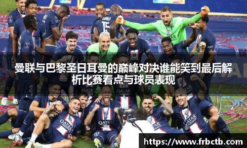曼联与巴黎圣日耳曼的巅峰对决谁能笑到最后解析比赛看点与球员表现