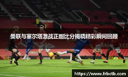 曼联与塞尔塔激战正酣比分揭晓精彩瞬间回顾