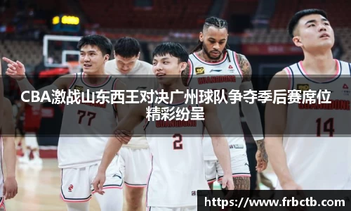 CBA激战山东西王对决广州球队争夺季后赛席位精彩纷呈